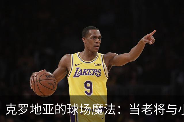 克罗地亚的球场魔法：当老将与小将碰撞出火花